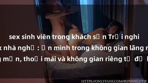 sex sinh viên trong khách sạn Trải nghiệm độc đáo tại sex nhà nghỉ: ẩn mình trong không gian lãng mạn, thoải mái và không gian riêng tư để khuấy động tình ái.