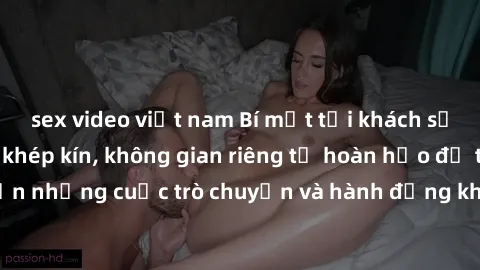 sex video việt nam Bí mật tại khách sạn: Phòng quay lén khép kín, không gian riêng tư hoàn hảo để thực hiện những cuộc trò chuyện và hành động không bị người khác phát hiện.