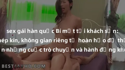sex gái hàn quốc Bí mật tại khách sạn: Phòng quay lén khép kín, không gian riêng tư hoàn hảo để thực hiện những cuộc trò chuyện và hành động không bị người khác phát hiện.