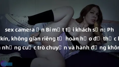 sex camera ẩn Bí mật tại khách sạn: Phòng quay lén khép kín, không gian riêng tư hoàn hảo để thực hiện những cuộc trò chuyện và hành động không bị người khác phát hiện.