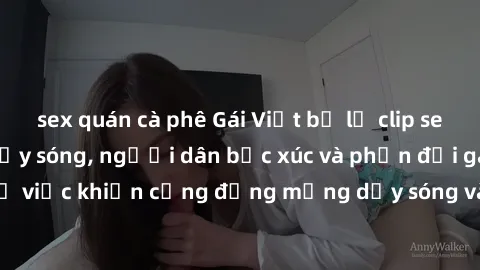 sex quán cà phê Gái Việt bị lộ clip sex khiến dư luận dậy sóng, người dân bức xúc và phản đối gay gắt. Sự việc khiến cộng đồng mạng dậy sóng và yêu cầu xử lý nghiêm ngặt.