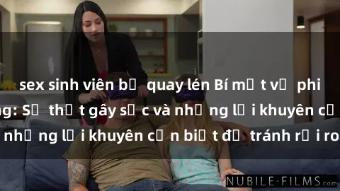 sex sinh viên bị quay lén Bí mật về phim sex nơi công cộng: Sự thật gây sốc và những lời khuyên cần biết để tránh rủi ro