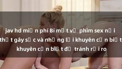 jav hd miễn phí Bí mật về phim sex nơi công cộng: Sự thật gây sốc và những lời khuyên cần biết để tránh rủi ro