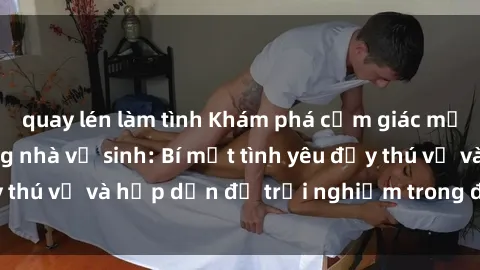 quay lén làm tình Khám phá cảm giác mới mẻ với sex trong nhà vệ sinh: Bí mật tình yêu đầy thú vị và hấp dẫn để trải nghiệm trong đêm hôm nay!