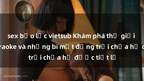 sex bạo lực vietsub Khám phá thế giới sex quán karaoke và những bí mật động trời chưa hề được tiết lộ