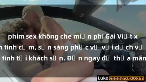 phim sex không che miễn phí Gái Việt xinh đẹp, nồng nàn tình cảm, sẵn sàng phục vụ với dịch vụ làm tình tại khách sạn. Đến ngay để thỏa mãn mọi khao khát của bạn!