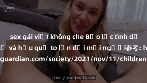 sex gái việt không che Bạo lực tình dục trong nhóm: nguy cơ và hậu quả to lớn đối mọi người参考: https://www.theguardian.com/society/2021/nov/11/children-as-young-as-four-are-being-sexually-abused-by-gr