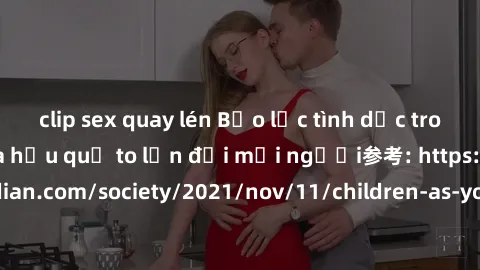 clip sex quay lén Bạo lực tình dục trong nhóm: nguy cơ và hậu quả to lớn đối mọi người参考: https://www.theguardian.com/society/2021/nov/11/children-as-young-as-four-are-being-sexually-abused-by-groups-