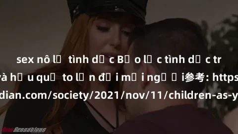 sex nô lệ tình dục Bạo lực tình dục trong nhóm: nguy cơ và hậu quả to lớn đối mọi người参考: https://www.theguardian.com/society/2021/nov/11/children-as-young-as-four-are-being-sexually-abused-by-groups