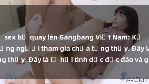 sex bị quay lén Gangbang Việt Nam: Kỷ lục mới với số lượng người tham gia chưa từng thấy. Đây là lễ hội tình dục độc đáo và gây sốc.