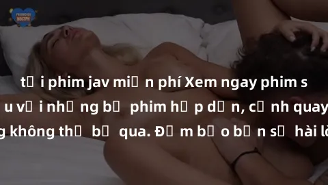 tải phim jav miễn phí Xem ngay phim sex bukkake hàng đầu với những bộ phim hấp dẫn, cảnh quay nóng bỏng không thể bỏ qua. Đảm bảo bạn sẽ hài lòng với trải nghiệm mới lạ này!