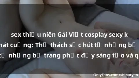 sex thiếu niên Gái Việt cosplay sexy khiến fan hâm mộ phát cuồng: Thử thách sức hút từ những bộ trang phục đầy sáng tạo và quyến rũ!