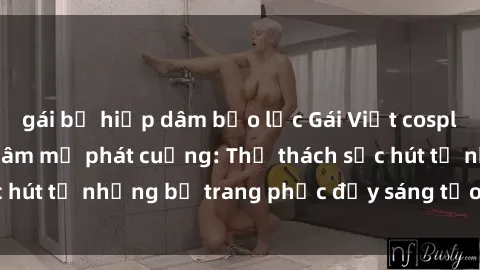 gái bị hiếp dâm bạo lực Gái Việt cosplay sexy khiến fan hâm mộ phát cuồng: Thử thách sức hút từ những bộ trang phục đầy sáng tạo và quyến rũ!