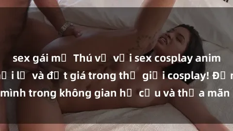 sex gái mỹ Thú vị với sex cosplay anime: Trải nghiệm mới lạ và đắt giá trong thế giới cosplay! Đắm mình trong không gian hư cấu và thỏa mãn niềm đam mê của bạn!