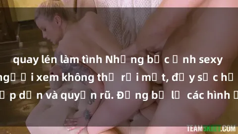 quay lén làm tình Những bức ảnh sexy tá gợi cảm khiến người xem không thể rời mắt, đầy sức hấp dẫn và quyến rũ. Đừng bỏ lỡ các hình ảnh nóng bỏng này!