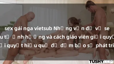 sex gái nga vietsub Những vấn đề về sex học sinh: Các yếu tố ảnh hưởng và cách giáo viên giải quyết hiệu quả để đảm bảo sự phát triển toàn diện.