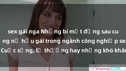 sex gái nga Những bí mật đằng sau cuộc sống của những nữ hầu gái trong ngành công nghiệp sex: Cuộc sống, lẽ thường hay những khó khăn mà họ phải đối mặt.