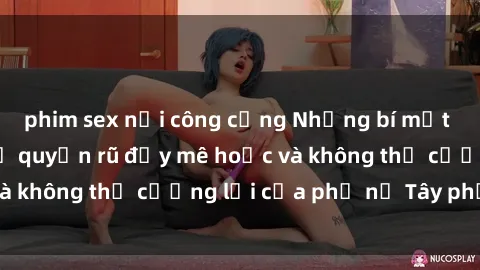 phim sex nơi công cộng Những bí mật về sex gái Tây: Sự quyến rũ đầy mê hoặc và không thể cưỡng lại của phụ nữ Tây phương