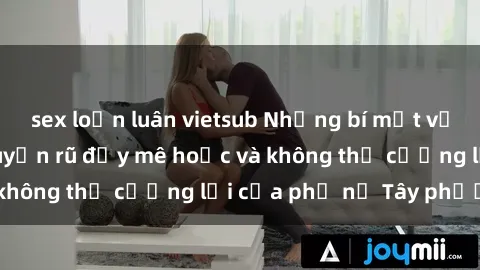 sex loạn luân vietsub Những bí mật về sex gái Tây: Sự quyến rũ đầy mê hoặc và không thể cưỡng lại của phụ nữ Tây phương