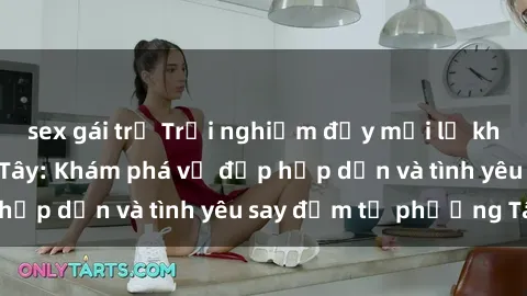 sex gái trẻ Trải nghiệm đầy mới lạ khi quan hệ với gái Tây: Khám phá vẻ đẹp hấp dẫn và tình yêu say đắm từ phương Tây
