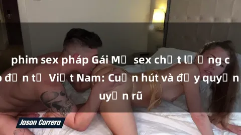 phim sex pháp Gái Mỹ sex chất lượng cao đến từ Việt Nam: Cuốn hút và đầy quyến rũ