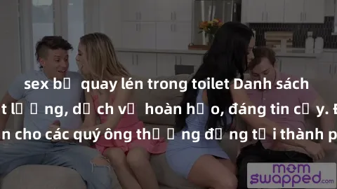 sex bị quay lén trong toilet Danh sách gái call girl vip chất lượng, dịch vụ hoàn hảo, đáng tin cậy. Điều hấp dẫn cho các quý ông thượng đẳng tại thành phố. Hãy nhấc máy và đặt lịch ngay!