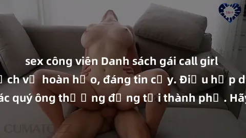 sex công viên Danh sách gái call girl vip chất lượng, dịch vụ hoàn hảo, đáng tin cậy. Điều hấp dẫn cho các quý ông thượng đẳng tại thành phố. Hãy nhấc máy và đặt lịch ngay!