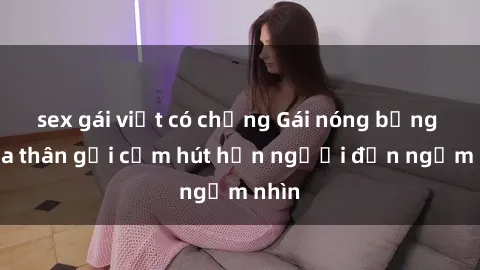 sex gái việt có chồng Gái nóng bỏng khỏa thân gợi cảm hút hồn người đến ngắm nhìn