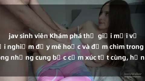 jav sinh viên Khám phá thế giới mới với sex người lớn: trải nghiệm đầy mê hoặc và đắm chìm trong những cung bậc cảm xúc tột cùng, hứng khởi và cuốn hút.