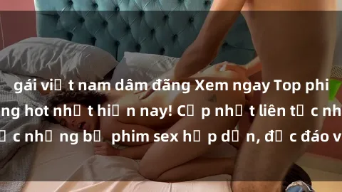 gái việt nam dâm đãng Xem ngay Top phim sex mới nhất đang hot nhất hiện nay! Cập nhật liên tục những bộ phim sex hấp dẫn, độc đáo và đầy kích thích.