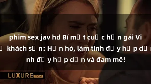 phim sex jav hd Bí mật cuộc hẹn gái Việt lần đầu ở khách sạn: Hẹn hò, làm tình đầy hấp dẫn và đam mê!