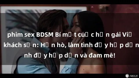 phim sex BDSM Bí mật cuộc hẹn gái Việt lần đầu ở khách sạn: Hẹn hò, làm tình đầy hấp dẫn và đam mê!
