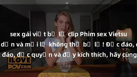 sex gái việt bị lộ clip Phim sex Vietsub: Trải nghiệm hấp dẫn và mới lạ không thể bỏ lỡ! Độc đáo, độc quyền và đầy kích thích, hãy cùng khám phá ngay!