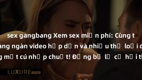 sex gangbang Xem sex miễn phí: Cùng trải nghiệm với hàng ngàn video hấp dẫn và nhiều thể loại đa dạng chỉ trong một cú nhấp chuột! Đừng bỏ lỡ cơ hội thưởng thức tuyệt vời này ngay hôm nay!