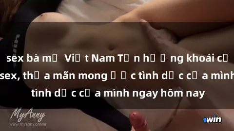 sex bà mẹ Việt Nam Tận hưởng khoái cảm với gái xinh sex, thỏa mãn mong ước tình dục của mình ngay hôm nay