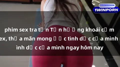 phim sex tra tấn Tận hưởng khoái cảm với gái xinh sex, thỏa mãn mong ước tình dục của mình ngay hôm nay