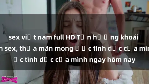 sex việt nam full HD Tận hưởng khoái cảm với gái xinh sex, thỏa mãn mong ước tình dục của mình ngay hôm nay
