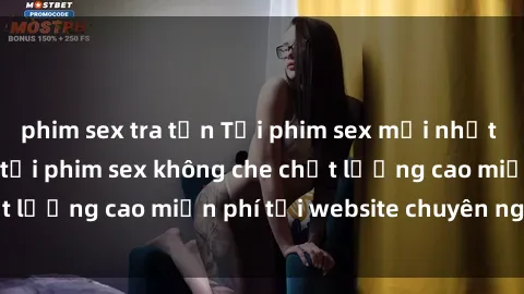 phim sex tra tấn Tải phim sex mới nhất hot nhất - Xem và tải phim sex không che chất lượng cao miễn phí tại website chuyên nghiệp.