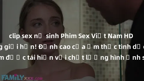 clip sex nữ sinh Phim Sex Việt Nam HD - Xem ngay và không giới hạn! Đỉnh cao của ẩm thực tình dục Việt Nam được tái hiện với chất lượng hình ảnh sắc nét. Hãy thưởng thức ngay!