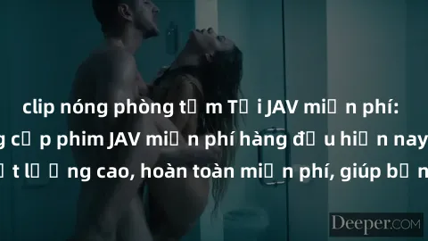 clip nóng phòng tắm Tải JAV miễn phí: Các trang web cung cấp phim JAV miễn phí hàng đầu hiện nay. Các tác phẩm chất lượng cao, hoàn toàn miễn phí, giúp bạn thỏa mãn niềm đam mê mà không tốn kém.