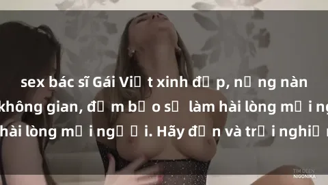 sex bác sĩ Gái Việt xinh đẹp, nồng nàn làm tình say đắm không gian, đảm bảo sẽ làm hài lòng mọi người. Hãy đến và trải nghiệm ngay!