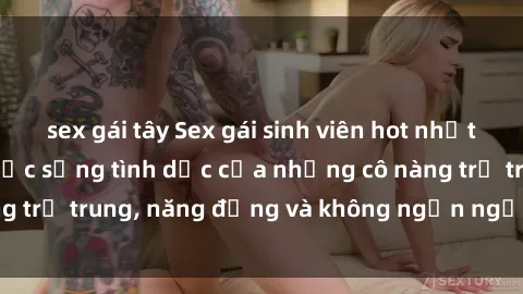 sex gái tây Sex gái sinh viên hot nhất: Cùng khám phá cuộc sống tình dục của những cô nàng trẻ trung, năng động và không ngần ngại thử nghiệm!