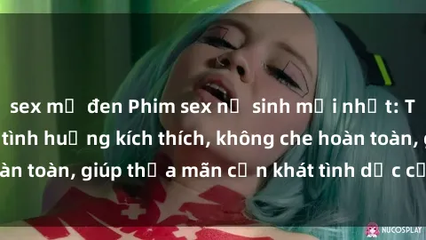 sex mỹ đen Phim sex nữ sinh mới nhất: Trải nghiệm nhiều tình huống kích thích, không che hoàn toàn, giúp thỏa mãn cơn khát tình dục của các bạn trẻ