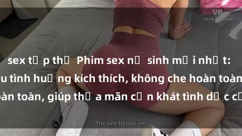sex tập thể Phim sex nữ sinh mới nhất: Trải nghiệm nhiều tình huống kích thích, không che hoàn toàn, giúp thỏa mãn cơn khát tình dục của các bạn trẻ