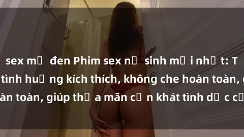sex mỹ đen Phim sex nữ sinh mới nhất: Trải nghiệm nhiều tình huống kích thích, không che hoàn toàn, giúp thỏa mãn cơn khát tình dục của các bạn trẻ
