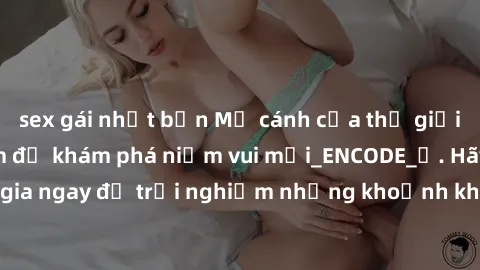 sex gái nhật bản Mở cánh cửa thế giới sex MILF Việt Nam để khám phá niềm vui mới_ENCODE_. Hãy tham gia ngay để trải nghiệm những khoảnh khắc đầy kích thích và đam mê.