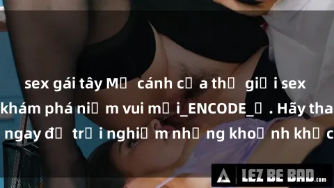 sex gái tây Mở cánh cửa thế giới sex MILF Việt Nam để khám phá niềm vui mới_ENCODE_. Hãy tham gia ngay để trải nghiệm những khoảnh khắc đầy kích thích và đam mê.