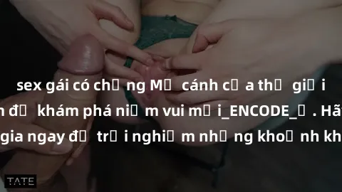 sex gái có chồng Mở cánh cửa thế giới sex MILF Việt Nam để khám phá niềm vui mới_ENCODE_. Hãy tham gia ngay để trải nghiệm những khoảnh khắc đầy kích thích và đam mê.