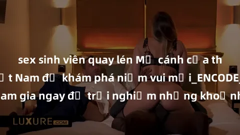 sex sinh viên quay lén Mở cánh cửa thế giới sex MILF Việt Nam để khám phá niềm vui mới_ENCODE_. Hãy tham gia ngay để trải nghiệm những khoảnh khắc đầy kích thích và đam mê.