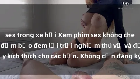 sex trong xe hơi Xem phim sex không che miễn phí tại đây, đảm bảo đem lại trải nghiệm thú vị và đầy kích thích cho các bạn. Không cần đăng ký, hoàn toàn miễn phí.